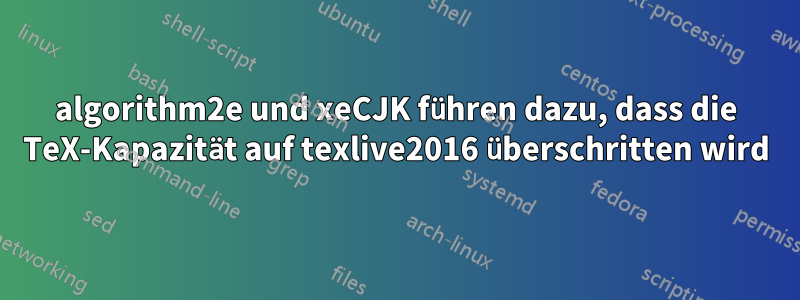 algorithm2e und xeCJK führen dazu, dass die TeX-Kapazität auf texlive2016 überschritten wird