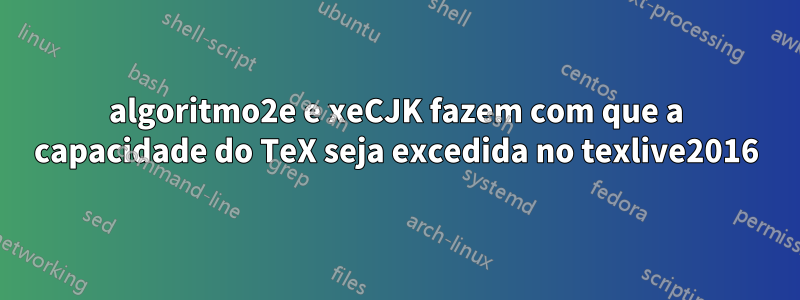 algoritmo2e e xeCJK fazem com que a capacidade do TeX seja excedida no texlive2016