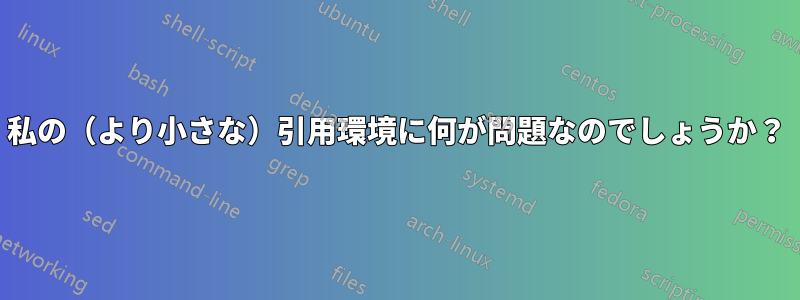 私の（より小さな）引用環境に何が問題なのでしょうか？