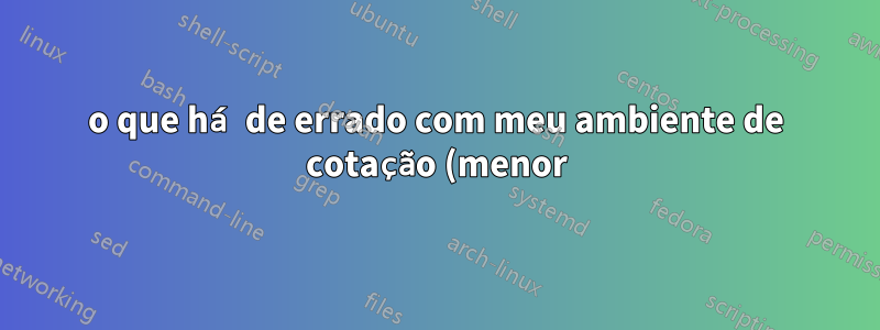 o que há de errado com meu ambiente de cotação (menor)?