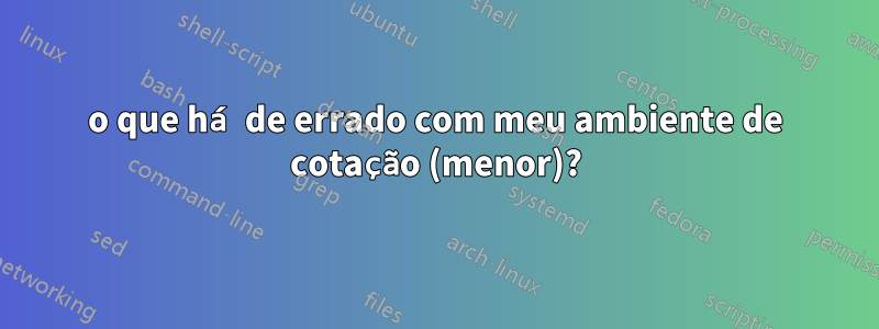 o que há de errado com meu ambiente de cotação (menor)?