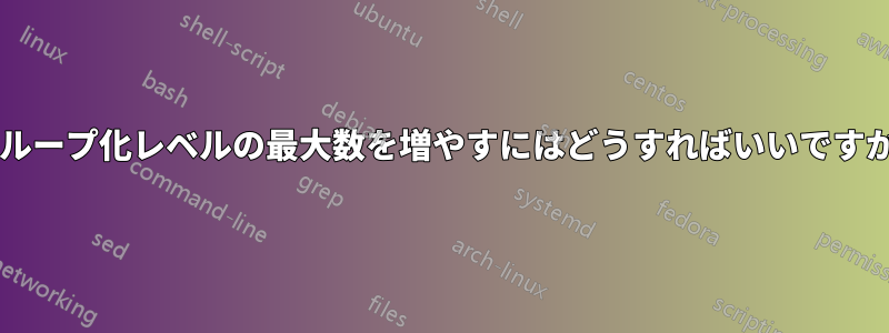 グループ化レベルの最大数を増やすにはどうすればいいですか?