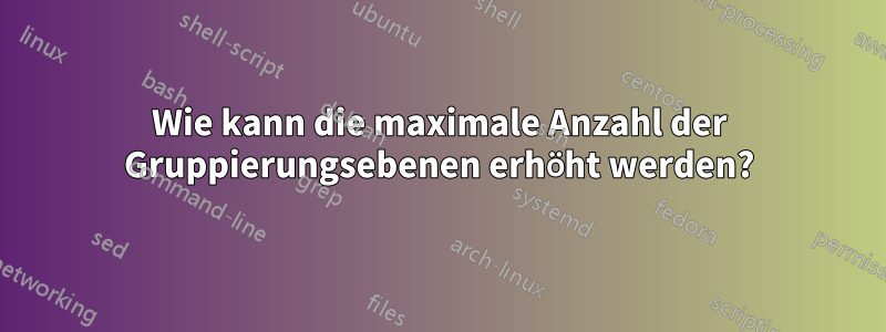 Wie kann die maximale Anzahl der Gruppierungsebenen erhöht werden?