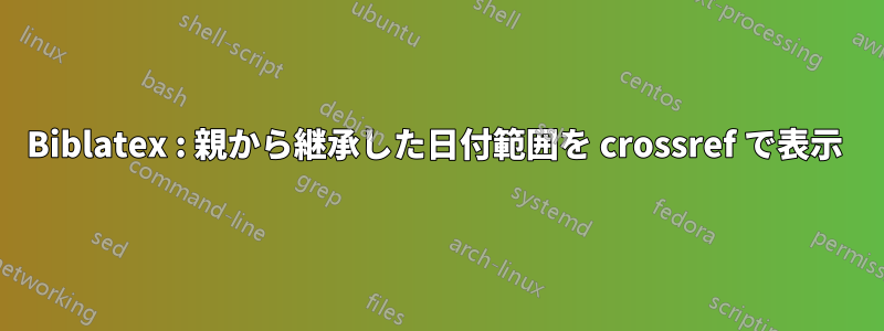 Biblatex : 親から継承した日付範囲を crossref で表示 