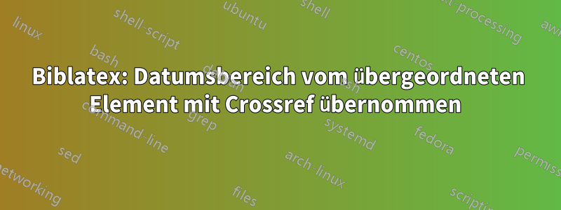 Biblatex: Datumsbereich vom übergeordneten Element mit Crossref übernommen 