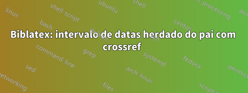 Biblatex: intervalo de datas herdado do pai com crossref 