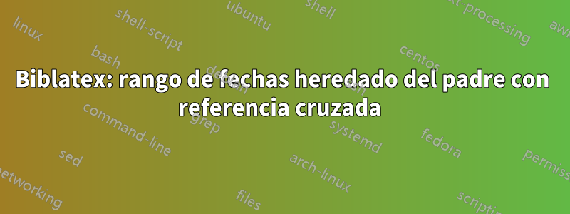 Biblatex: rango de fechas heredado del padre con referencia cruzada 