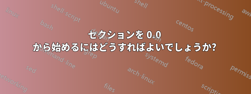 セクションを 0.0 から始めるにはどうすればよいでしょうか?