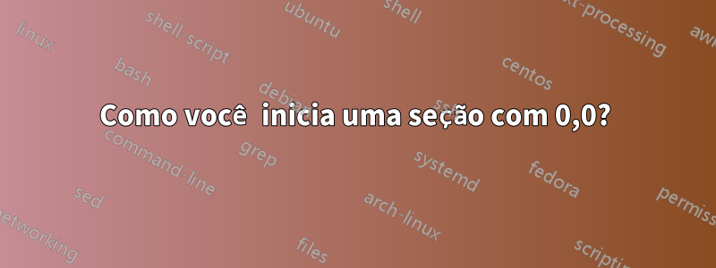 Como você inicia uma seção com 0,0?