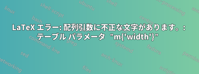 LaTeX エラー: 配列引数に不正な文字があります。: テーブル パラメータ "m{'width'}"