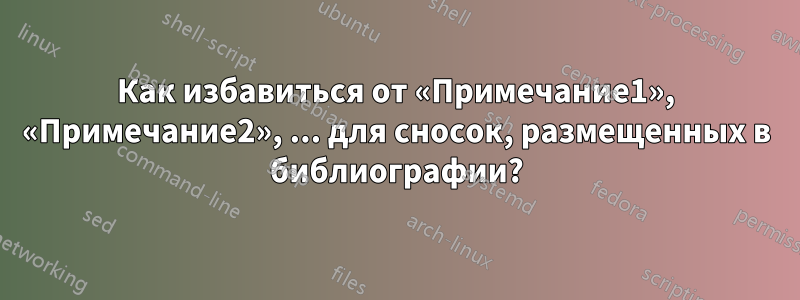 Как избавиться от «Примечание1», «Примечание2», ... для сносок, размещенных в библиографии?