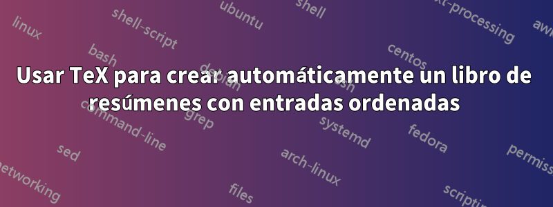 Usar TeX para crear automáticamente un libro de resúmenes con entradas ordenadas