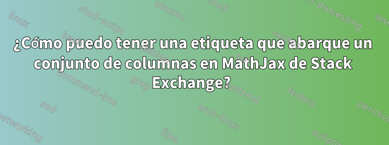 ¿Cómo puedo tener una etiqueta que abarque un conjunto de columnas en MathJax de Stack Exchange? 