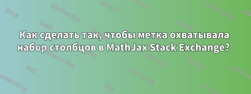 Как сделать так, чтобы метка охватывала набор столбцов в MathJax Stack Exchange? 