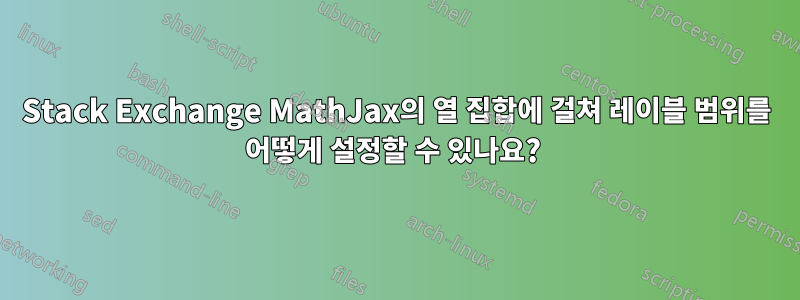 Stack Exchange MathJax의 열 집합에 걸쳐 레이블 범위를 어떻게 설정할 수 있나요? 