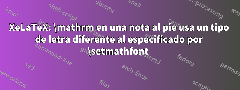 XeLaTeX: \mathrm en una nota al pie usa un tipo de letra diferente al especificado por \setmathfont 