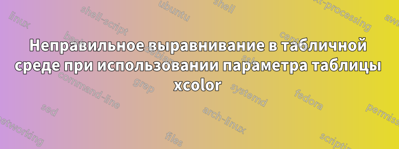 Неправильное выравнивание в табличной среде при использовании параметра таблицы xcolor