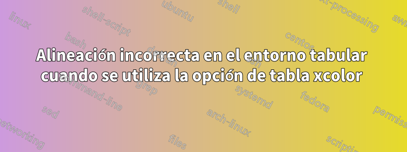 Alineación incorrecta en el entorno tabular cuando se utiliza la opción de tabla xcolor