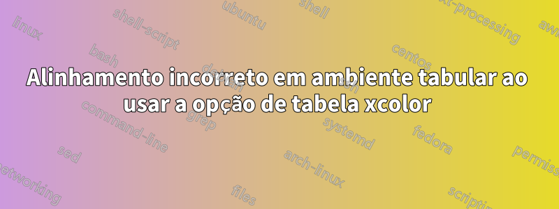 Alinhamento incorreto em ambiente tabular ao usar a opção de tabela xcolor