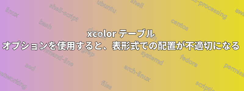 xcolor テーブル オプションを使用すると、表形式での配置が不適切になる