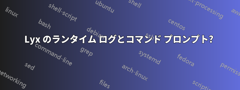 Lyx のランタイム ログとコマンド プロンプト?