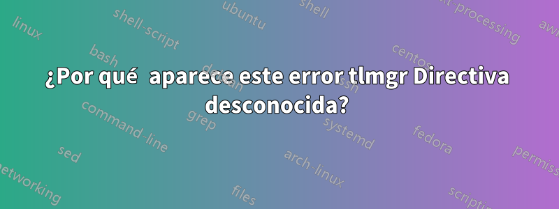 ¿Por qué aparece este error tlmgr Directiva desconocida?