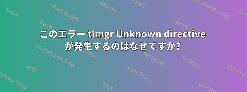 このエラー tlmgr Unknown directive が発生するのはなぜですか?