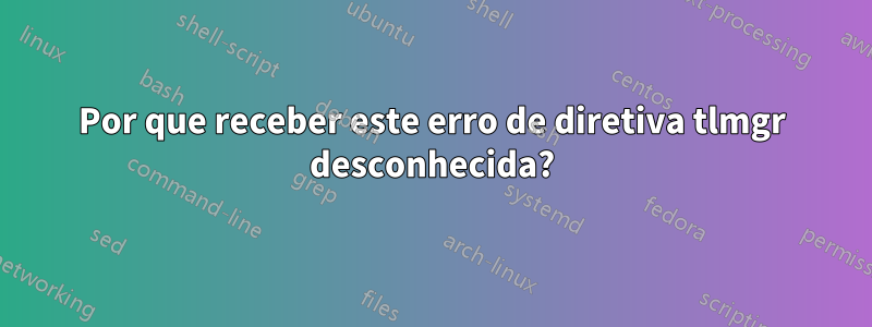 Por que receber este erro de diretiva tlmgr desconhecida?