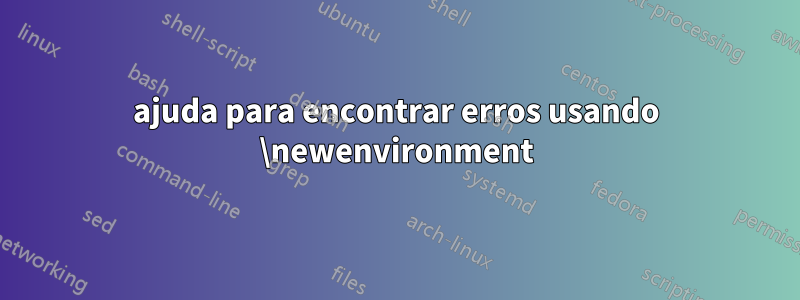 ajuda para encontrar erros usando \newenvironment