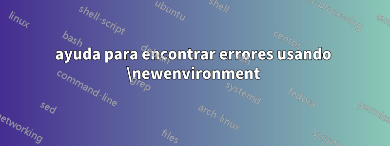 ayuda para encontrar errores usando \newenvironment