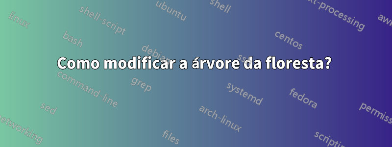 Como modificar a árvore da floresta?