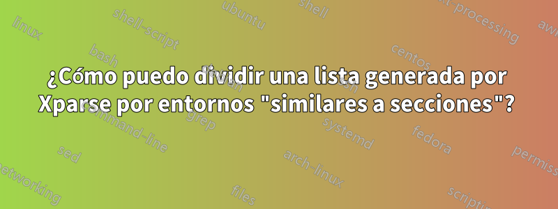 ¿Cómo puedo dividir una lista generada por Xparse por entornos "similares a secciones"?