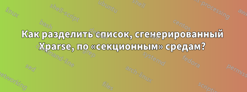 Как разделить список, сгенерированный Xparse, по «секционным» средам?