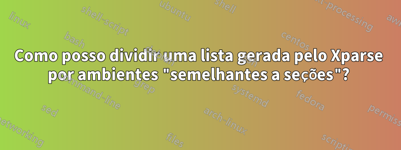 Como posso dividir uma lista gerada pelo Xparse por ambientes "semelhantes a seções"?