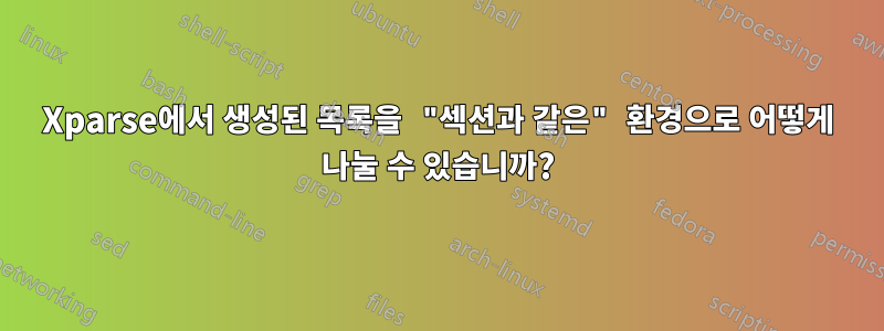 Xparse에서 생성된 목록을 "섹션과 같은" 환경으로 어떻게 나눌 수 있습니까?