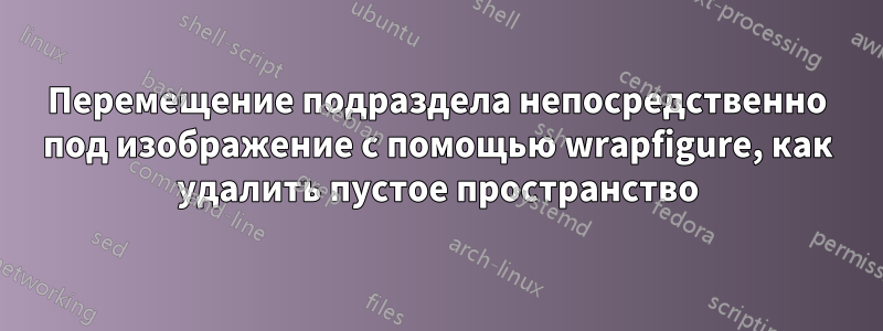 Перемещение подраздела непосредственно под изображение с помощью wrapfigure, как удалить пустое пространство