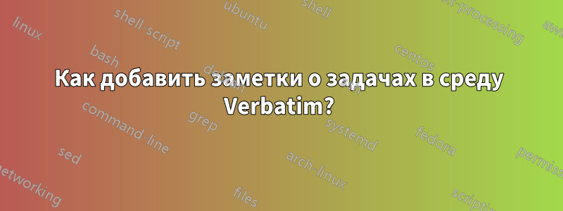 Как добавить заметки о задачах в среду Verbatim?