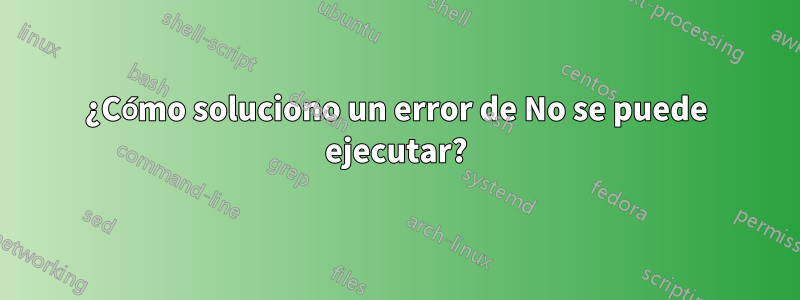 ¿Cómo soluciono un error de No se puede ejecutar?