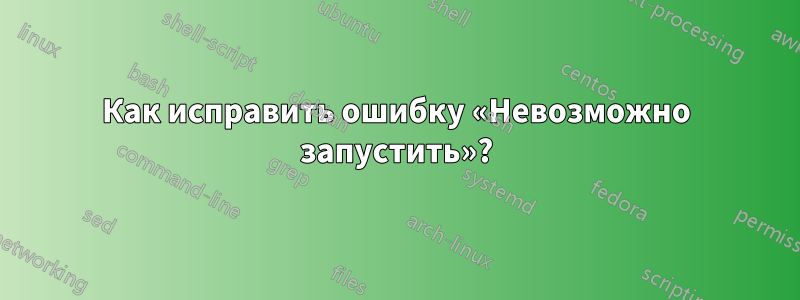 Как исправить ошибку «Невозможно запустить»?