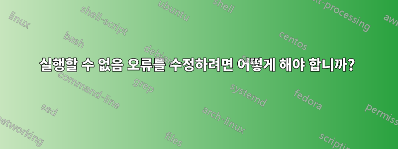 실행할 수 없음 오류를 수정하려면 어떻게 해야 합니까?