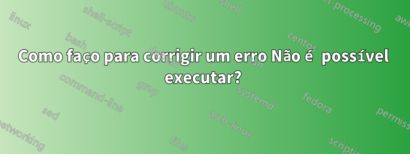 Como faço para corrigir um erro Não é possível executar?