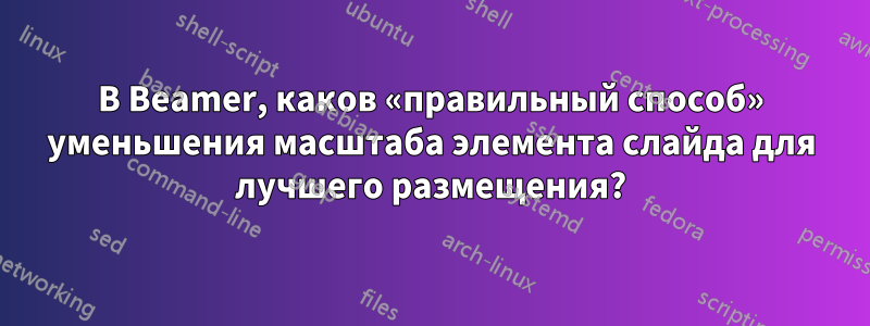 В Beamer, каков «правильный способ» уменьшения масштаба элемента слайда для лучшего размещения?