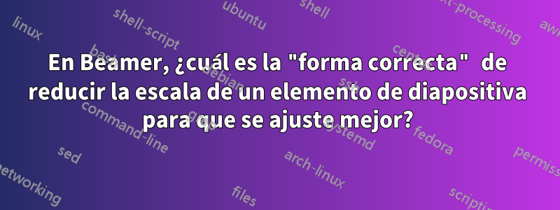 En Beamer, ¿cuál es la "forma correcta" de reducir la escala de un elemento de diapositiva para que se ajuste mejor?