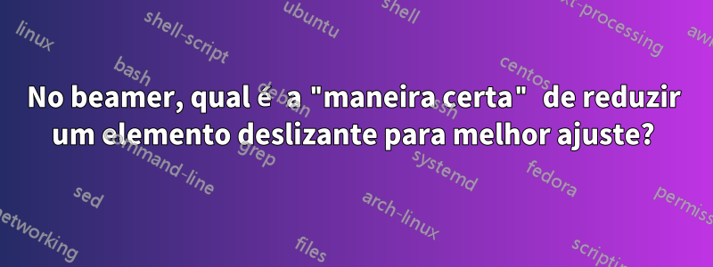 No beamer, qual é a "maneira certa" de reduzir um elemento deslizante para melhor ajuste?