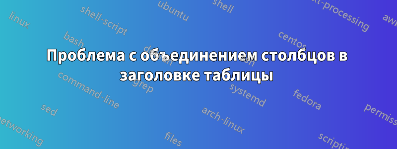 Проблема с объединением столбцов в заголовке таблицы