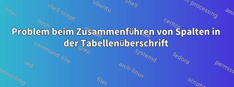 Problem beim Zusammenführen von Spalten in der Tabellenüberschrift