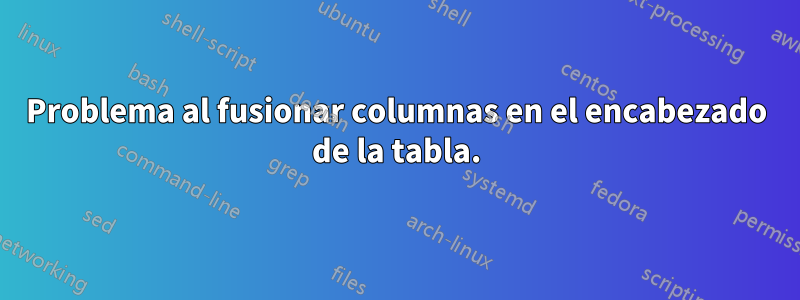 Problema al fusionar columnas en el encabezado de la tabla.