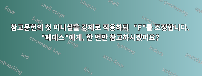 참고문헌의 첫 이니셜을 강제로 적용하되 "F"를 조정합니다. "페데스"에게. 한 번만 참고하시겠어요?