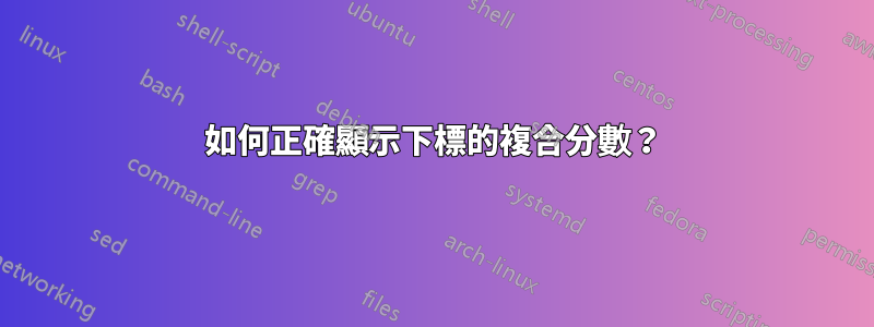 如何正確顯示下標的複合分數？