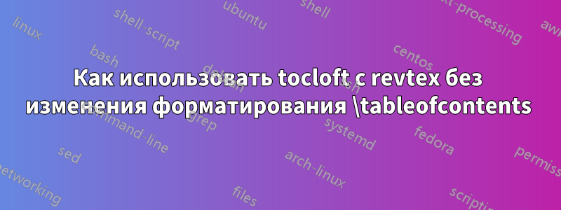 Как использовать tocloft с revtex без изменения форматирования \tableofcontents